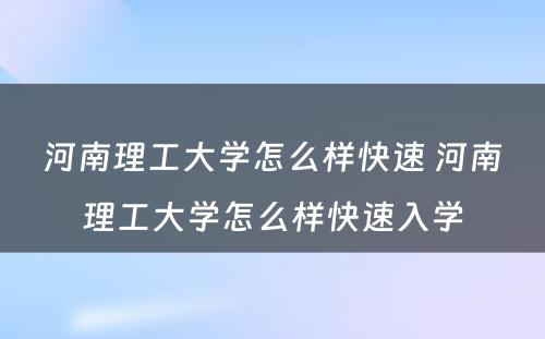 河南理工大学怎么样快速 河南理工大学怎么样快速入学