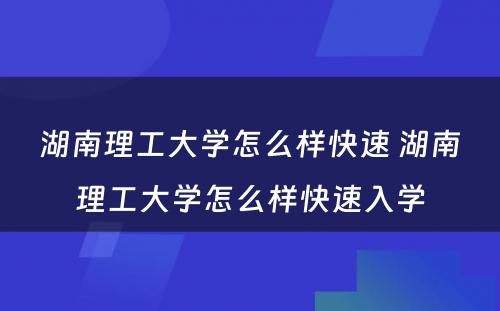 湖南理工大学怎么样快速 湖南理工大学怎么样快速入学