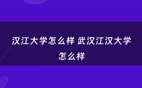 汉江大学怎么样 武汉江汉大学怎么样