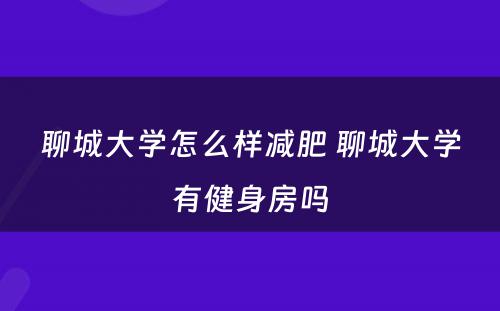 聊城大学怎么样减肥 聊城大学有健身房吗