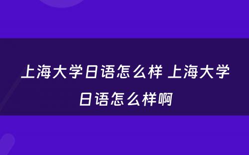 上海大学日语怎么样 上海大学日语怎么样啊