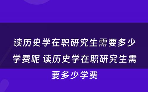 读历史学在职研究生需要多少学费呢 读历史学在职研究生需要多少学费