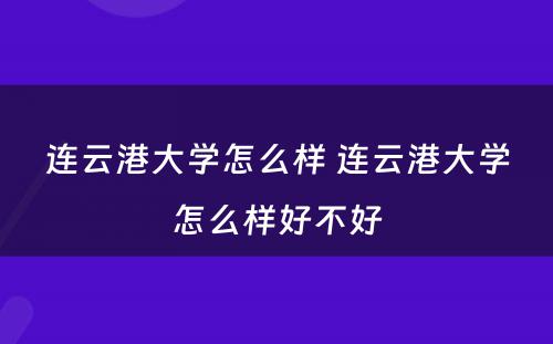 连云港大学怎么样 连云港大学怎么样好不好