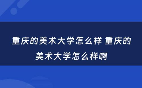 重庆的美术大学怎么样 重庆的美术大学怎么样啊