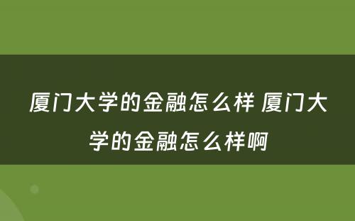 厦门大学的金融怎么样 厦门大学的金融怎么样啊