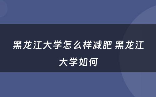 黑龙江大学怎么样减肥 黑龙江大学如何