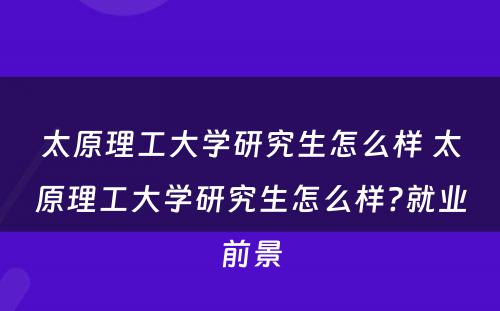 太原理工大学研究生怎么样 太原理工大学研究生怎么样?就业前景