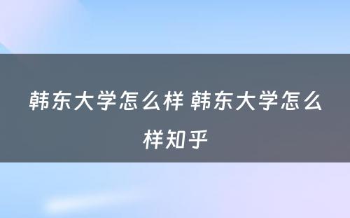 韩东大学怎么样 韩东大学怎么样知乎