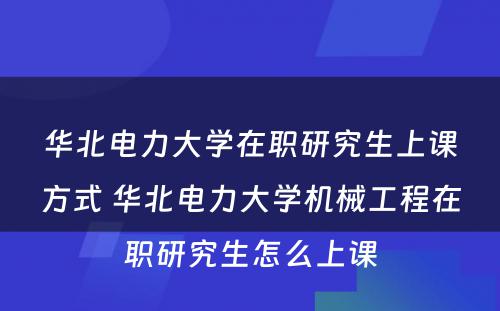 华北电力大学在职研究生上课方式 华北电力大学机械工程在职研究生怎么上课