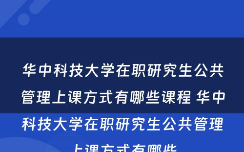 华中科技大学在职研究生公共管理上课方式有哪些课程 华中科技大学在职研究生公共管理上课方式有哪些