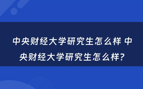 中央财经大学研究生怎么样 中央财经大学研究生怎么样?