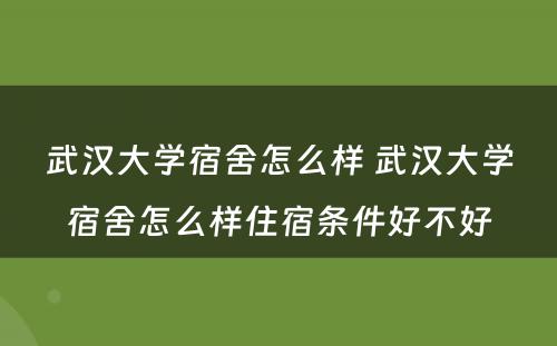 武汉大学宿舍怎么样 武汉大学宿舍怎么样住宿条件好不好