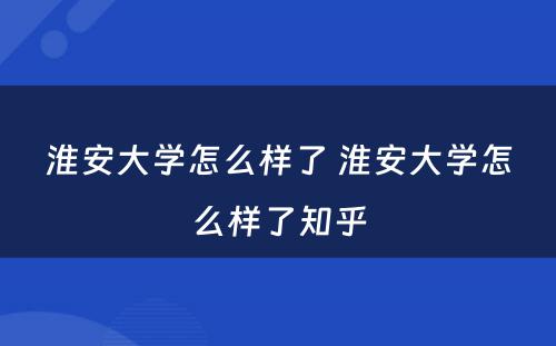 淮安大学怎么样了 淮安大学怎么样了知乎