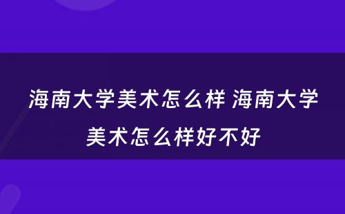 海南大学美术怎么样 海南大学美术怎么样好不好