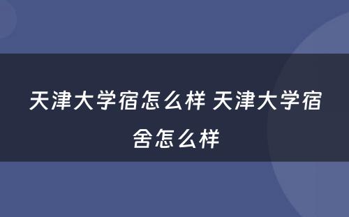 天津大学宿怎么样 天津大学宿舍怎么样