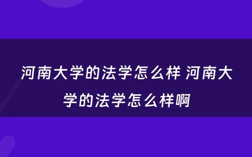 河南大学的法学怎么样 河南大学的法学怎么样啊