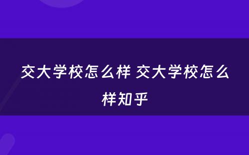 交大学校怎么样 交大学校怎么样知乎