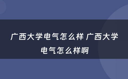 广西大学电气怎么样 广西大学电气怎么样啊