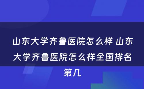 山东大学齐鲁医院怎么样 山东大学齐鲁医院怎么样全国排名第几