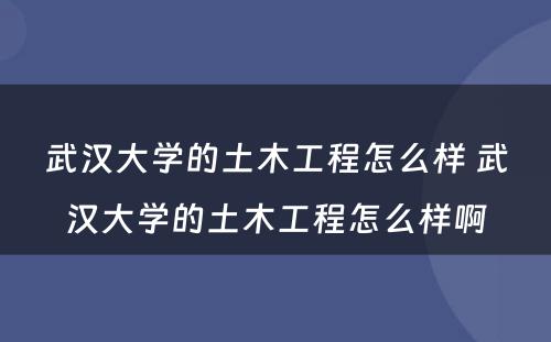 武汉大学的土木工程怎么样 武汉大学的土木工程怎么样啊