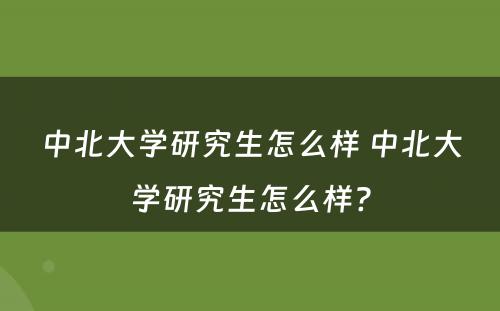 中北大学研究生怎么样 中北大学研究生怎么样?