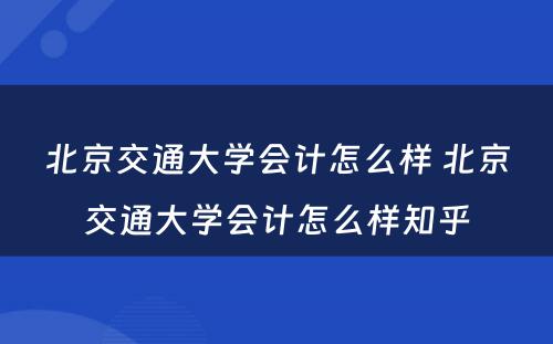 北京交通大学会计怎么样 北京交通大学会计怎么样知乎