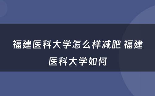 福建医科大学怎么样减肥 福建医科大学如何