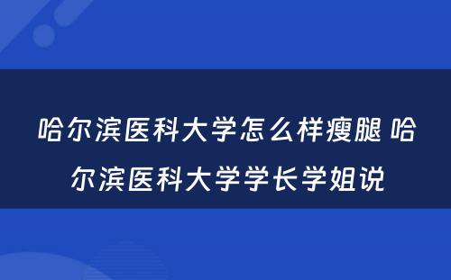 哈尔滨医科大学怎么样瘦腿 哈尔滨医科大学学长学姐说