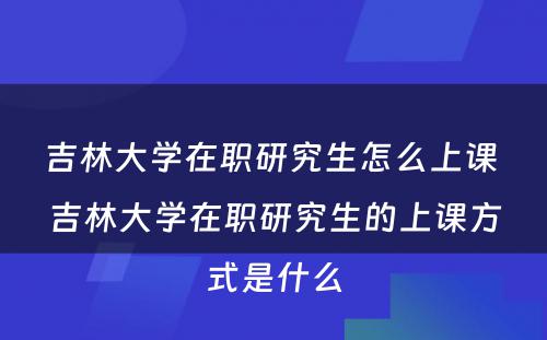 吉林大学在职研究生怎么上课 吉林大学在职研究生的上课方式是什么