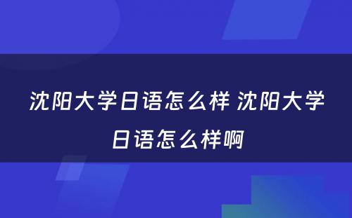 沈阳大学日语怎么样 沈阳大学日语怎么样啊