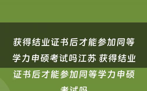 获得结业证书后才能参加同等学力申硕考试吗江苏 获得结业证书后才能参加同等学力申硕考试吗