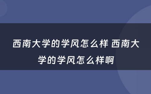 西南大学的学风怎么样 西南大学的学风怎么样啊