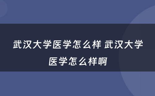 武汉大学医学怎么样 武汉大学医学怎么样啊