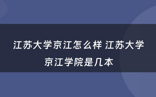 江苏大学京江怎么样 江苏大学京江学院是几本