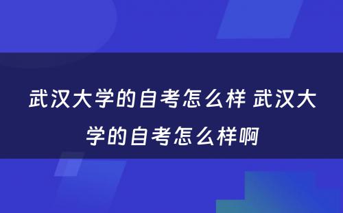 武汉大学的自考怎么样 武汉大学的自考怎么样啊