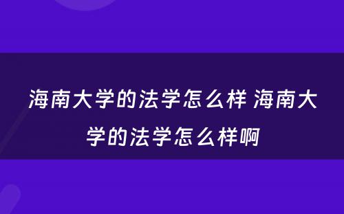 海南大学的法学怎么样 海南大学的法学怎么样啊