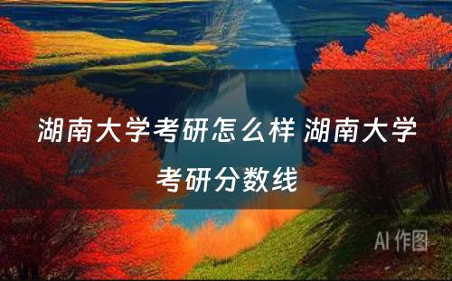 湖南大学考研怎么样 湖南大学考研分数线