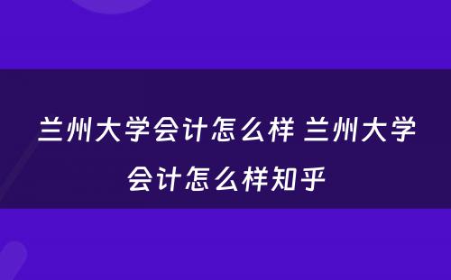 兰州大学会计怎么样 兰州大学会计怎么样知乎