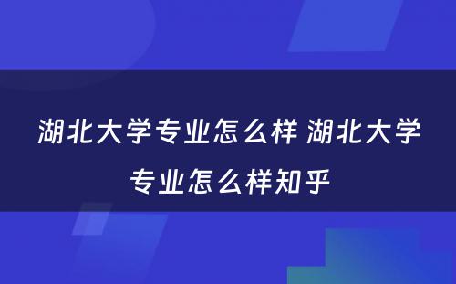 湖北大学专业怎么样 湖北大学专业怎么样知乎