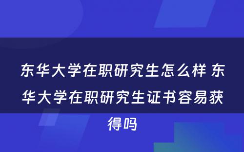 东华大学在职研究生怎么样 东华大学在职研究生证书容易获得吗