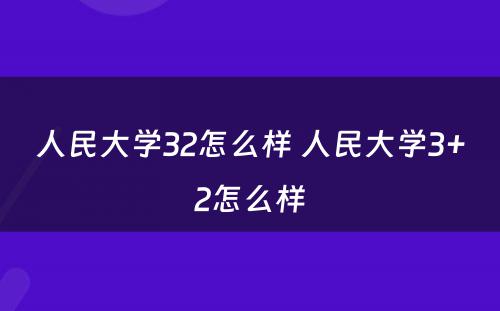 人民大学32怎么样 人民大学3+2怎么样