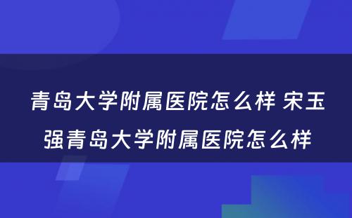 青岛大学附属医院怎么样 宋玉强青岛大学附属医院怎么样