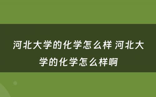 河北大学的化学怎么样 河北大学的化学怎么样啊