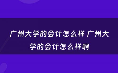 广州大学的会计怎么样 广州大学的会计怎么样啊