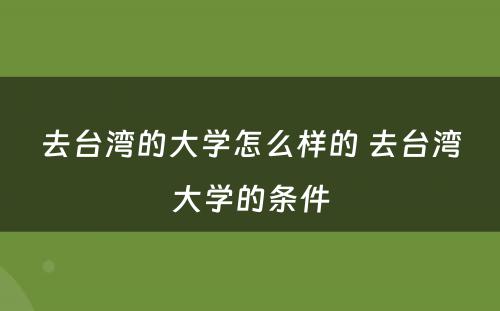 去台湾的大学怎么样的 去台湾大学的条件