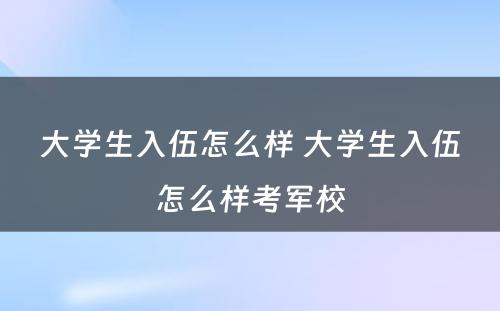 大学生入伍怎么样 大学生入伍怎么样考军校