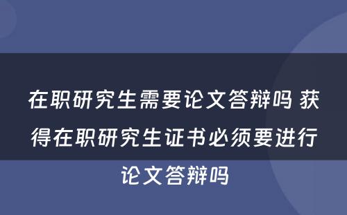 在职研究生需要论文答辩吗 获得在职研究生证书必须要进行论文答辩吗