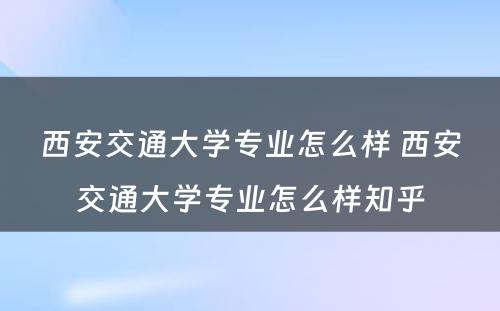 西安交通大学专业怎么样 西安交通大学专业怎么样知乎