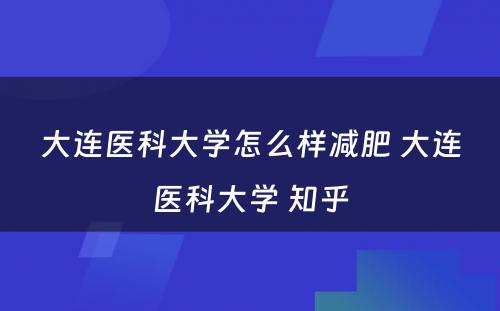 大连医科大学怎么样减肥 大连医科大学 知乎