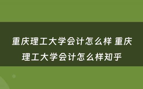 重庆理工大学会计怎么样 重庆理工大学会计怎么样知乎